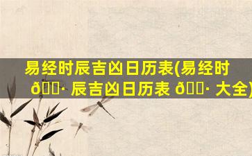 易经时辰吉凶日历表(易经时 🌷 辰吉凶日历表 🌷 大全)